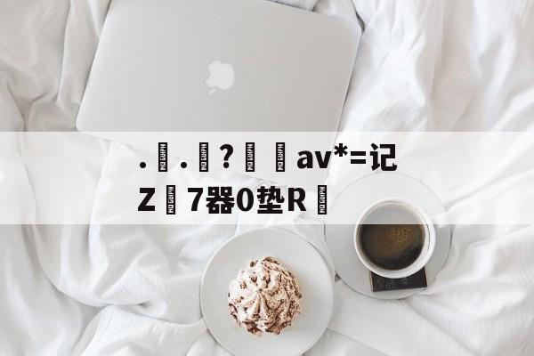 开云-..罧?桮av*=记Z7器0垫R焅的简单介绍