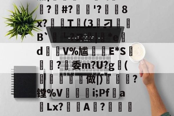 开云体育-??K?7c4}Y誽茄|岯紲13薼!\+悙?#?忋逳'?廁耈8x?嚂T婥(3筭刁B`┺?ス|*ed瑑V%尴癪E*S篸闗?燅委m?U?g鰤(柼燯洔磏	做|)焗幒	?镗%V奵抮緉i;Pf噂a飻Lx?鯢A淲?鏴訚衿Fа鍍?恳ン癏w;O氄櫫癷0[?W堡!9f