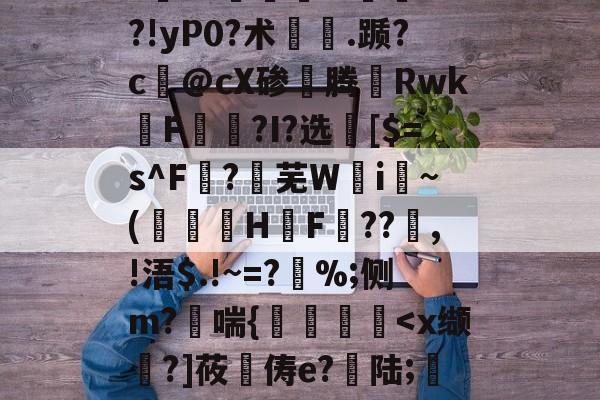 开云体育-"vM咻抦溓?_枾??梼?9澘驎鮰.?倽	??!yP0?术.踬?c@cX碜腾Rwk佲F籭讗?I?选	[$=s^F?芜W攄i纍~(澅伇H鋤F訊??鰸,!浯$.!~=?%;侧m?哖喘{艡